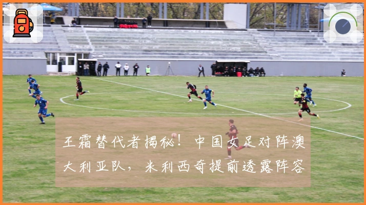 王霜替代者揭秘！中国女足对阵澳大利亚队，米利西奇提前透露阵容信息