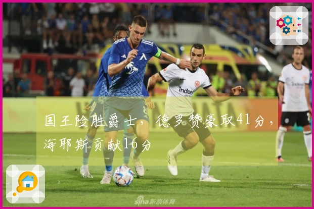 国王险胜爵士，德罗赞豪取41分，海耶斯贡献16分