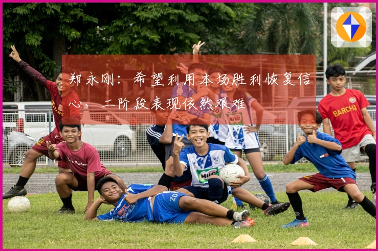 郑永刚：希望利用本场胜利恢复信心，二阶段表现依然艰难