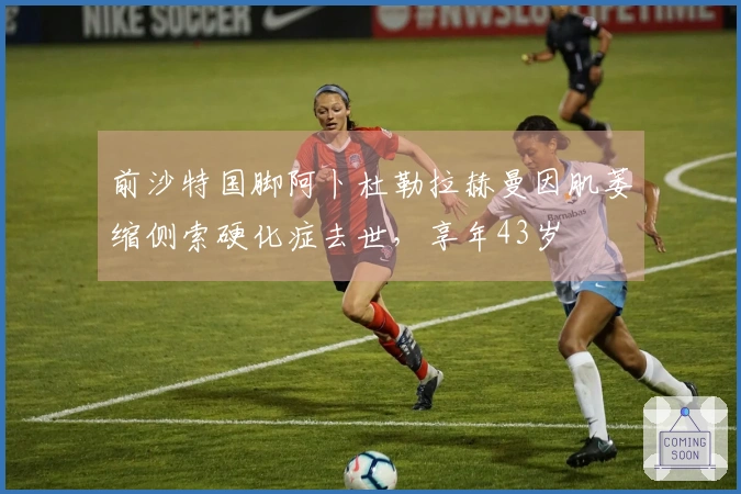 前沙特国脚阿卜杜勒拉赫曼因肌萎缩侧索硬化症去世，享年43岁