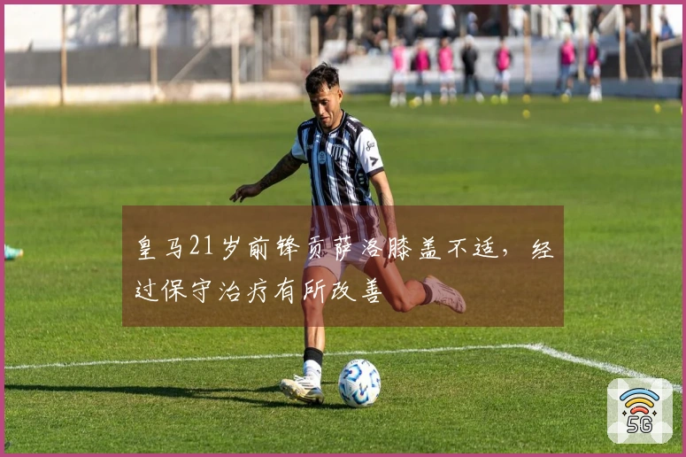 皇马21岁前锋贡萨洛膝盖不适，经过保守治疗有所改善