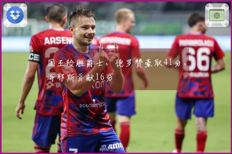 国王险胜爵士，德罗赞豪取41分，海耶斯贡献16分