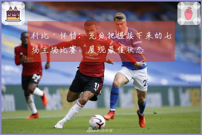 科比·怀特：充分把握接下来的七场主场比赛，展现最佳状态