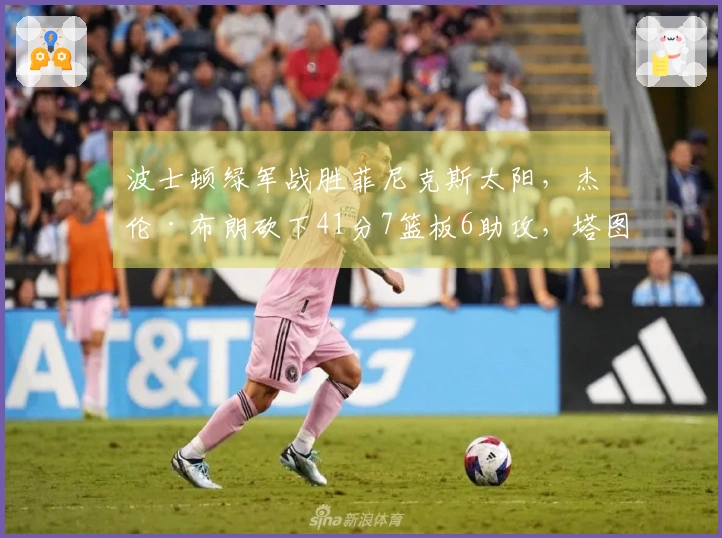 波士顿绿军战胜菲尼克斯太阳，杰伦·布朗砍下41分7篮板6助攻，塔图姆贡献21分7篮板，布克斩获40分6助攻，格林添上21分7篮板