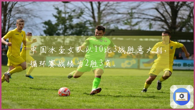 中国冰壶女队以10比3战胜意大利,循环赛战绩为2胜3负。