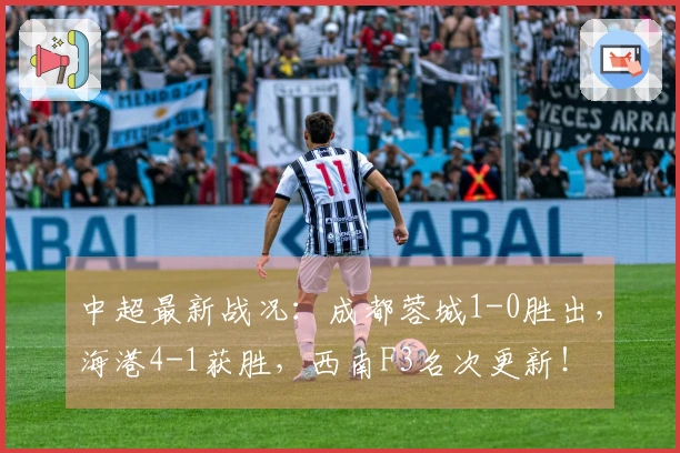 中超最新战况：成都蓉城1-0胜出，海港4-1获胜，西南F3名次更新！