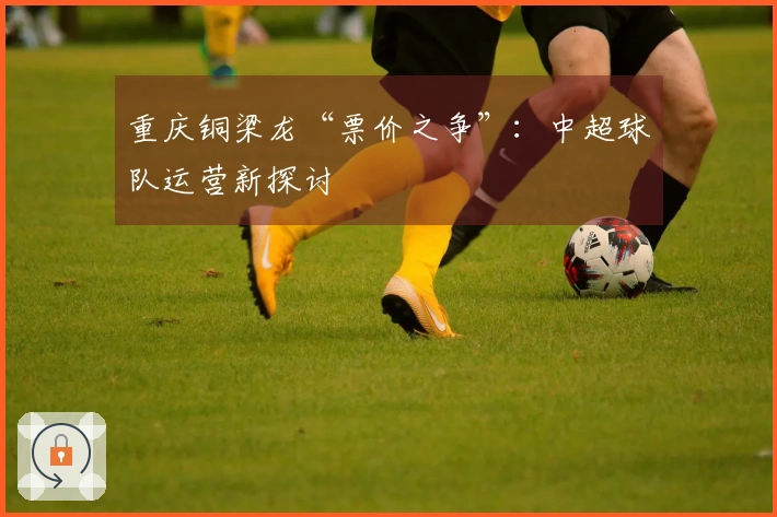 重庆铜梁龙“票价之争”：中超球队运营新探讨