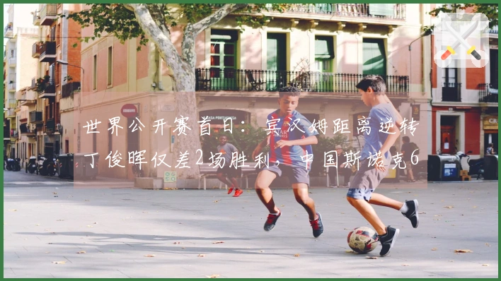 世界公开赛首日：宾汉姆距离逆转丁俊晖仅差2场胜利，中国斯诺克6名选手晋级