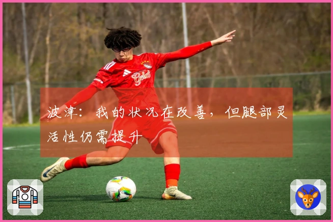 波津：我的状况在改善，但腿部灵活性仍需提升