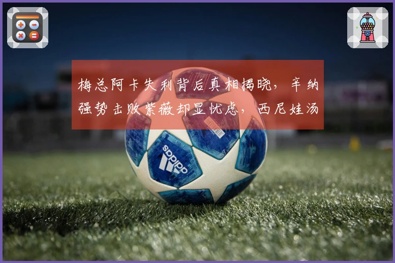 梅总阿卡失利背后真相揭晓，辛纳强势击败紫薇却显忧虑，西尼娃汤森德摘得桂冠